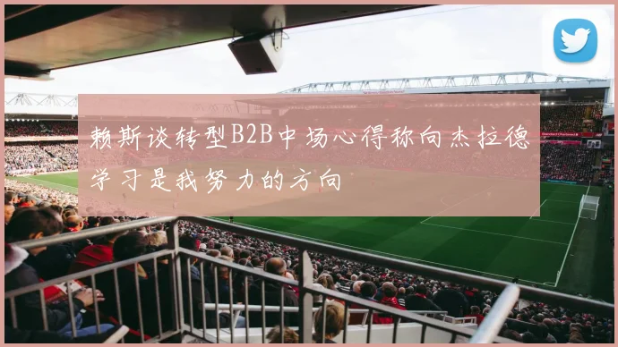 赖斯谈转型B2B中场心得称向杰拉德学习是我努力的方向