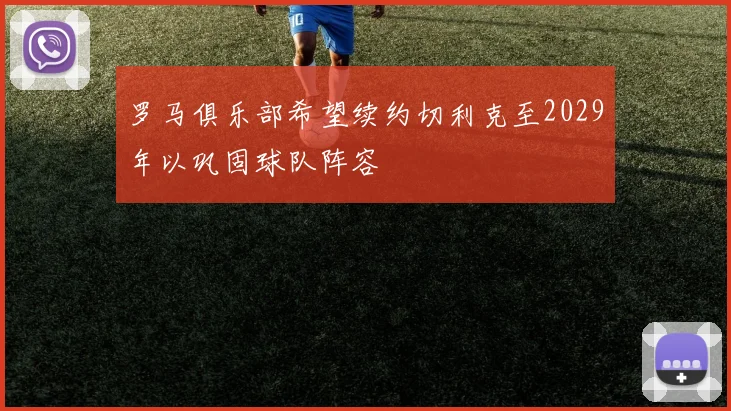 罗马俱乐部希望续约切利克至2029年以巩固球队阵容