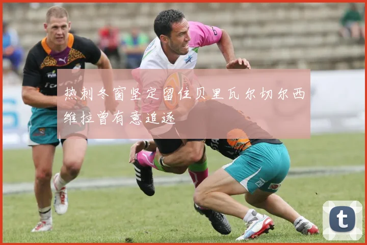 热刺冬窗坚定留住贝里瓦尔切尔西维拉曾有意追逐