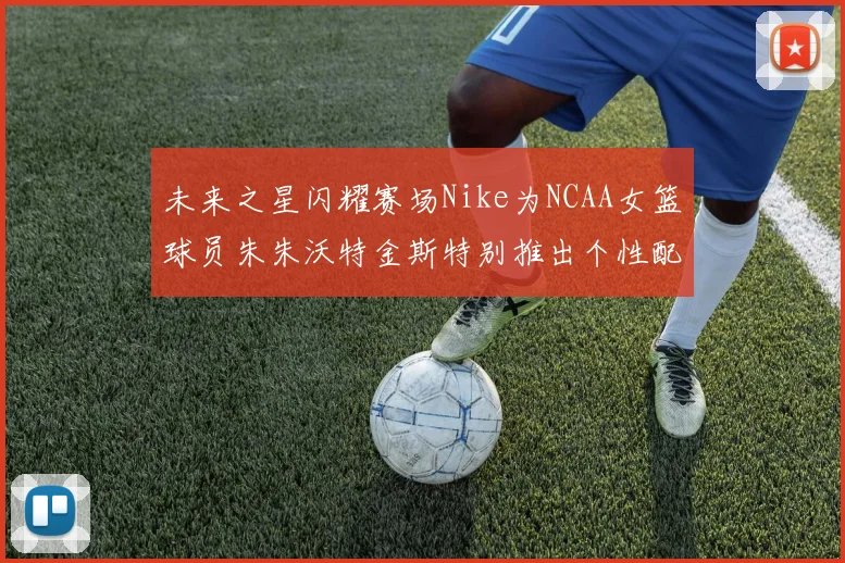未来之星闪耀赛场Nike为NCAA女篮球员朱朱沃特金斯特别推出个性配色球鞋