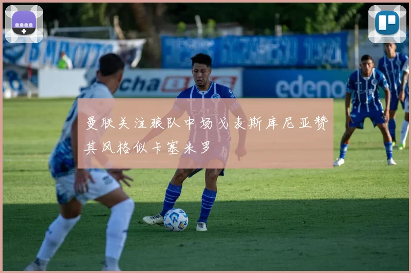 曼联关注狼队中场戈麦斯库尼亚赞其风格似卡塞米罗