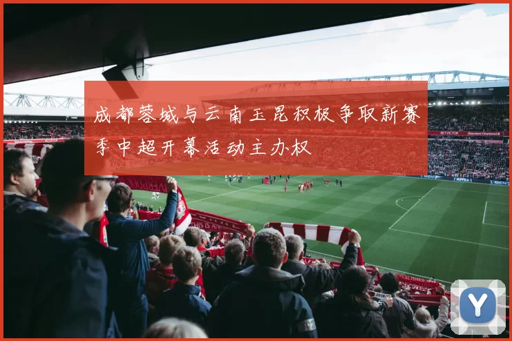 成都蓉城与云南玉昆积极争取新赛季中超开幕活动主办权