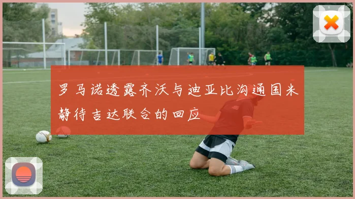 罗马诺透露齐沃与迪亚比沟通国米静待吉达联合的回应