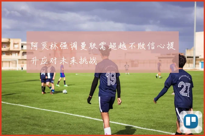 阿莫林强调曼联需超越不败信心提升应对未来挑战