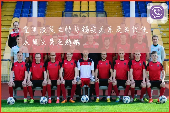 霍里谈莫兰特与锡安关系是否促使灰熊交易至鹈鹕