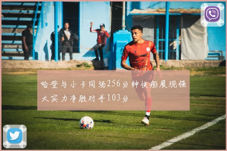 哈登与小卡同场256分钟快船展现强大实力净胜对手103分