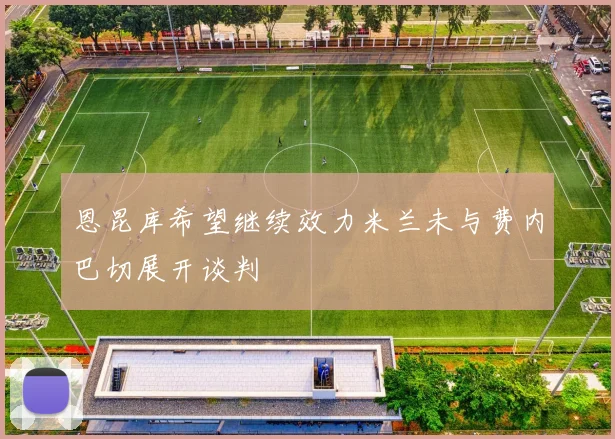 恩昆库希望继续效力米兰未与费内巴切展开谈判