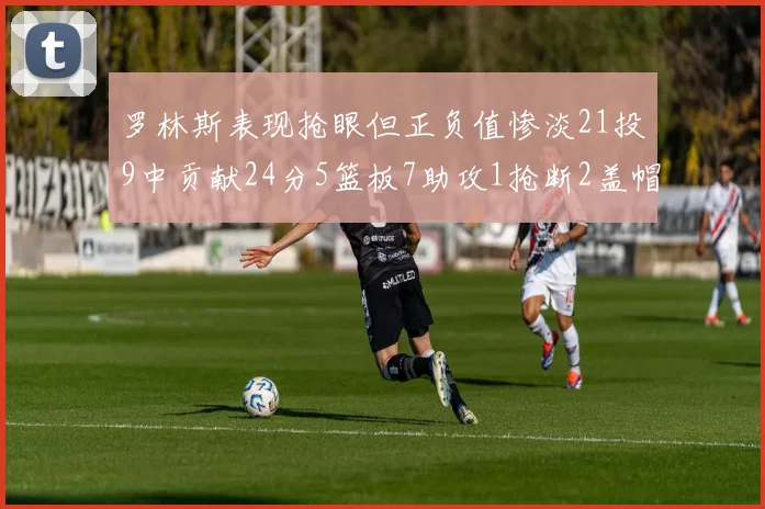 罗林斯表现抢眼但正负值惨淡21投9中贡献24分5篮板7助攻1抢断2盖帽