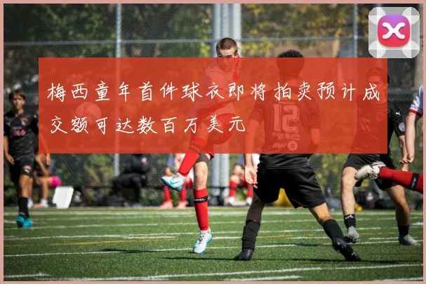 梅西童年首件球衣即将拍卖预计成交额可达数百万美元
