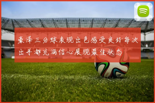 豪泽三分球表现出色感受良好每次出手都充满信心展现最佳状态