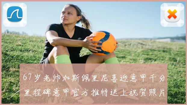 67岁老帅加斯佩里尼喜迎意甲千分里程碑意甲官方推特送上祝贺照片