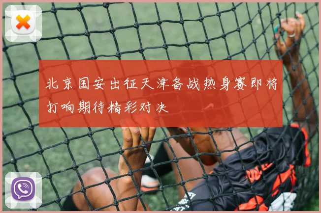 北京国安出征天津备战热身赛即将打响期待精彩对决
