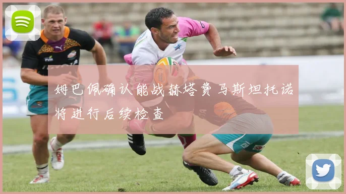 姆巴佩确认能战赫塔费马斯坦托诺将进行后续检查