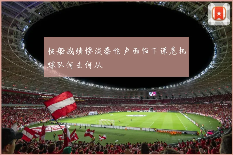 快船战绩惨淡泰伦卢面临下课危机球队何去何从