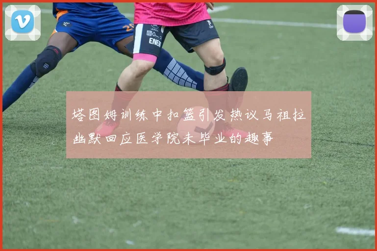 塔图姆训练中扣篮引发热议马祖拉幽默回应医学院未毕业的趣事