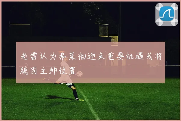 老雷认为弗莱彻迎来重要机遇或将稳固主帅位置