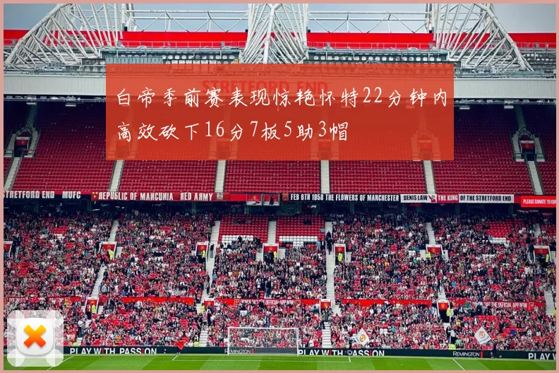 白帝季前赛表现惊艳怀特22分钟内高效砍下16分7板5助3帽