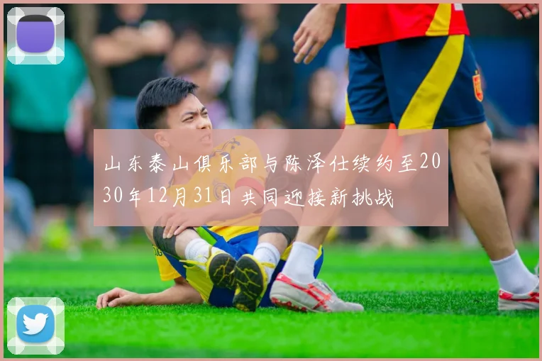 山东泰山俱乐部与陈泽仕续约至2030年12月31日共同迎接新挑战