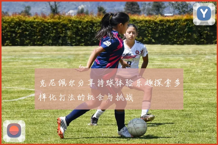 克尼佩尔分享持球体验乐趣探索多样化打法的机会与挑战