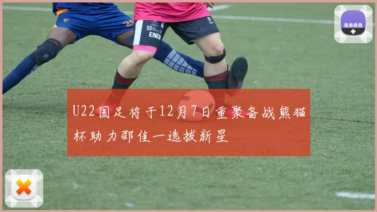 U22国足将于12月7日重聚备战熊猫杯助力邵佳一选拔新星