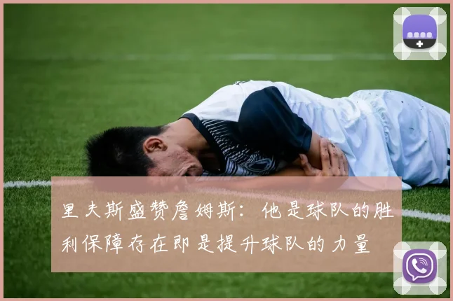里夫斯盛赞詹姆斯：他是球队的胜利保障存在即是提升球队的力量