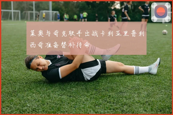 莱奥与奇克联手出战卡利亚里普利西奇准备替补待命