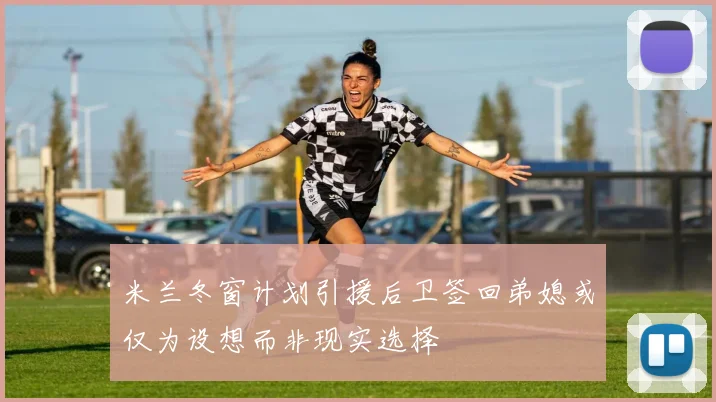 米兰冬窗计划引援后卫签回弟媳或仅为设想而非现实选择