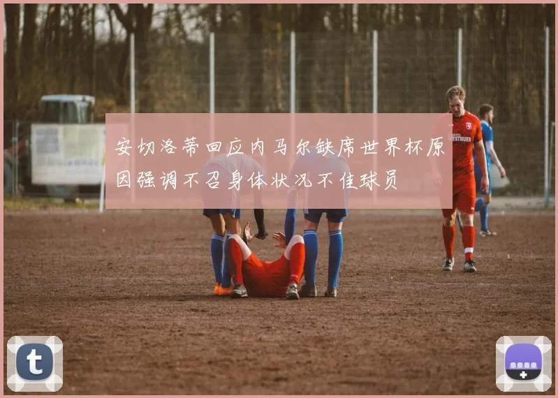 安切洛蒂回应内马尔缺席世界杯原因强调不召身体状况不佳球员
