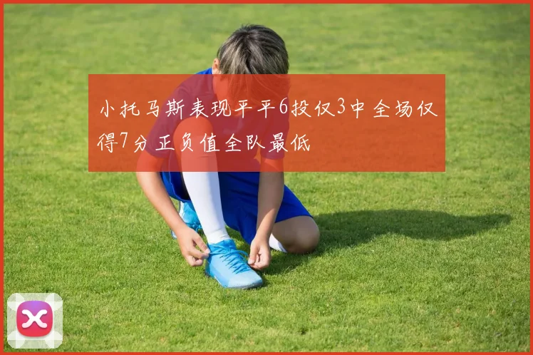 小托马斯表现平平6投仅3中全场仅得7分正负值全队最低