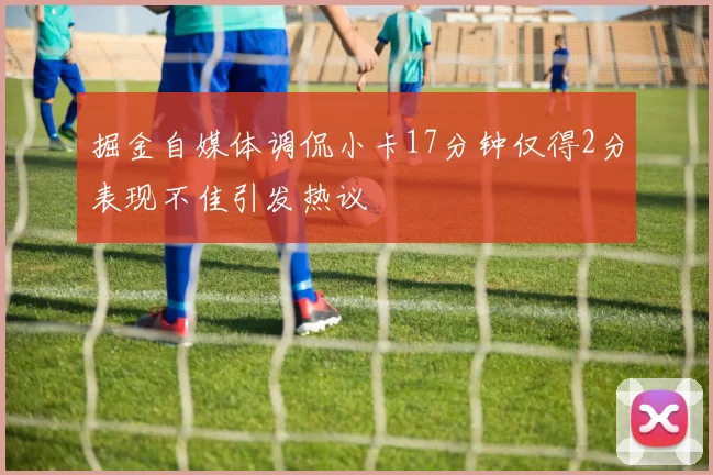 掘金自媒体调侃小卡17分钟仅得2分表现不佳引发热议