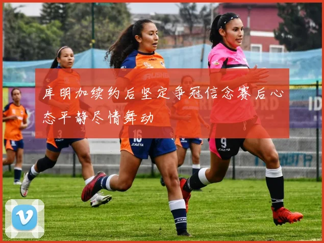 库明加续约后坚定争冠信念赛后心态平静尽情舞动