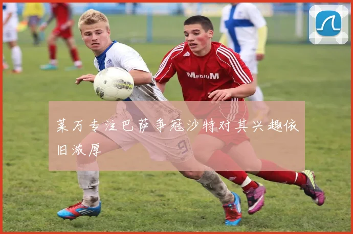 莱万专注巴萨争冠沙特对其兴趣依旧浓厚