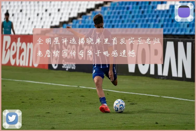全明星评选揭晓库里首发实至名归老詹续写传奇华子略感遗憾