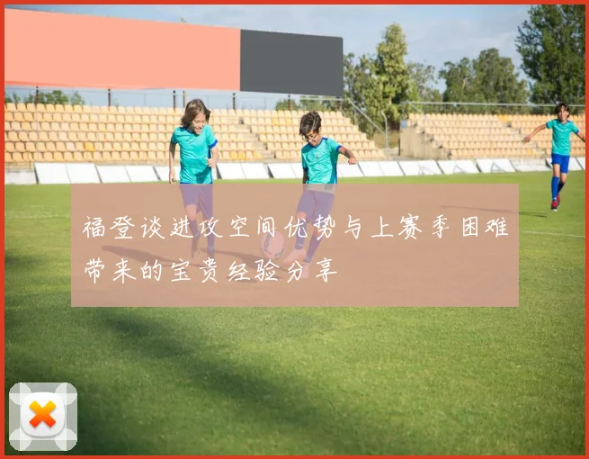 福登谈进攻空间优势与上赛季困难带来的宝贵经验分享