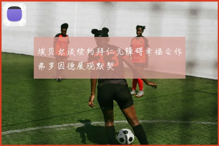 埃贝尔谈续约拜仁无障碍幸福合作弗罗因德展现默契