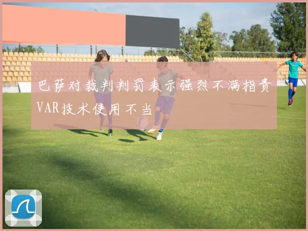 巴萨对裁判判罚表示强烈不满指责VAR技术使用不当