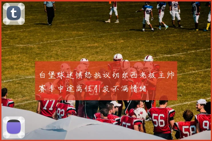 白堡球迷愤怒抗议切尔西老板主帅赛季中途离任引发不满情绪