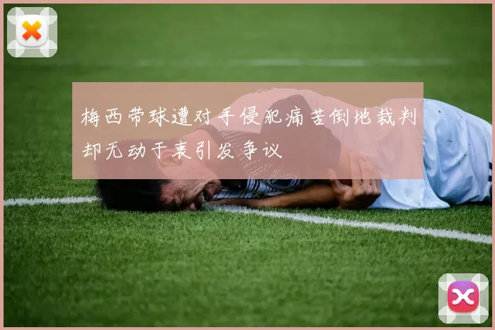 梅西带球遭对手侵犯痛苦倒地裁判却无动于衷引发争议