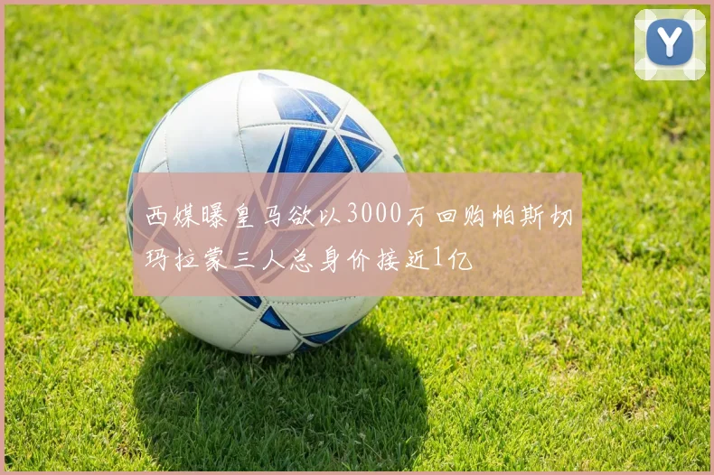 西媒曝皇马欲以3000万回购帕斯切玛拉蒙三人总身价接近1亿