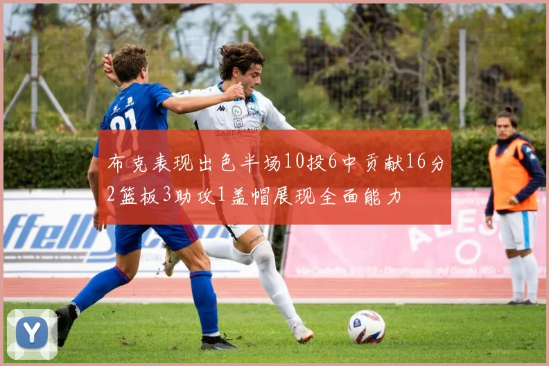布克表现出色半场10投6中贡献16分2篮板3助攻1盖帽展现全面能力