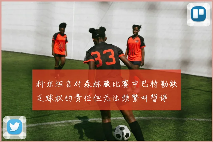 科尔坦言对森林狼比赛中巴特勒缺乏球权的责任但无法频繁叫暂停