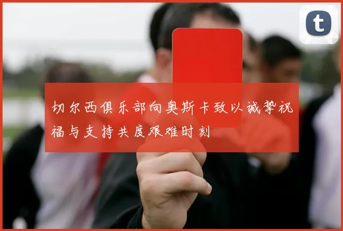 切尔西俱乐部向奥斯卡致以诚挚祝福与支持共度艰难时刻