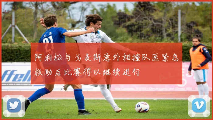 阿利松与戈麦斯意外相撞队医紧急救助后比赛得以继续进行