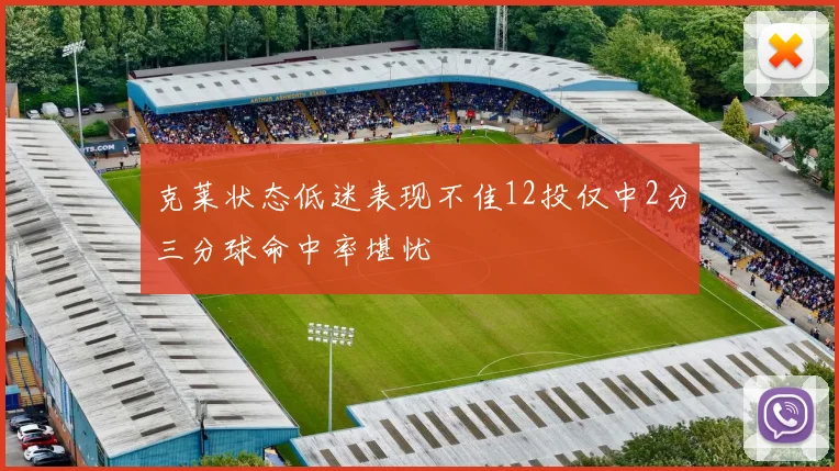 克莱状态低迷表现不佳12投仅中2分三分球命中率堪忧