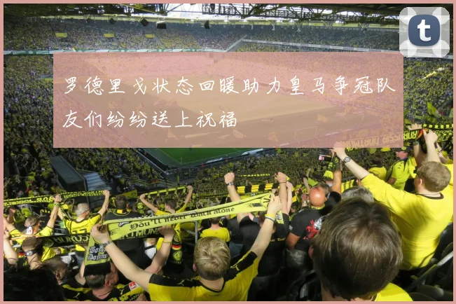罗德里戈状态回暖助力皇马争冠队友们纷纷送上祝福