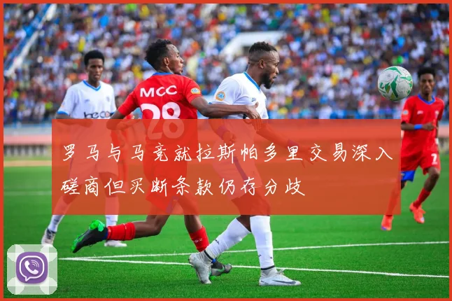 罗马与马竞就拉斯帕多里交易深入磋商但买断条款仍存分歧