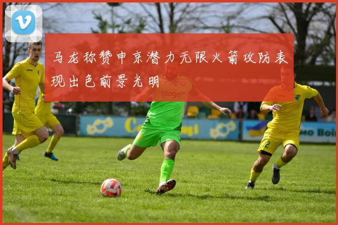 马龙称赞申京潜力无限火箭攻防表现出色前景光明