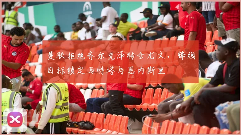 曼联拒绝齐尔克泽转会尤文，锋线目标锁定马特塔与恩内斯里