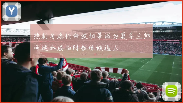 热刺考虑任命波切蒂诺为夏季主帅海廷加成临时教练候选人