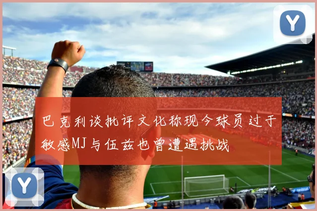 巴克利谈批评文化称现今球员过于敏感MJ与伍兹也曾遭遇挑战